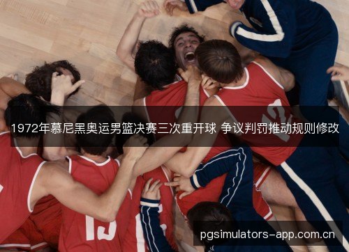1972年慕尼黑奥运男篮决赛三次重开球 争议判罚推动规则修改 1972年慕尼黑奥运男篮决赛三次重开球 争议判罚推动规则修改